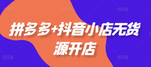 拼多多+抖音小店无货源开店，包括：选品、运营、基础、付费推广、爆款案例等(更新25年1月)-久久资源库