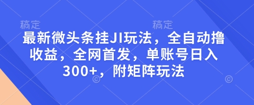 最新微头条挂JI玩法，全自动撸收益，全网首发，单账号日入300+，附矩阵玩法【揭秘】-久久资源库
