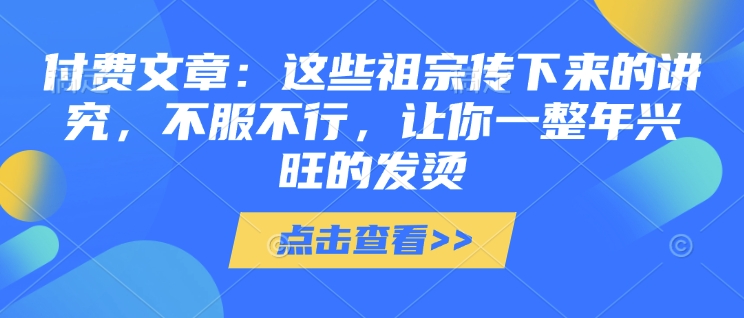 付费文章：这些祖宗传下来的讲究，不服不行，让你一整年兴旺的发烫!(全文收藏)-久久资源库