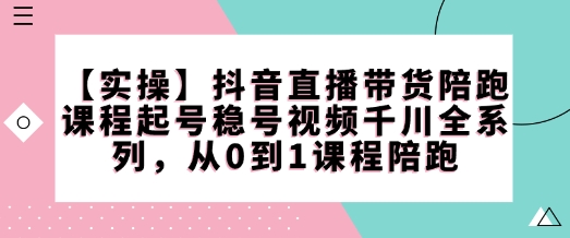 【实操】抖音直播带货陪跑课程起号稳号视频千川全系列，从0到1课程陪跑-久久资源库