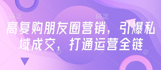 高复购朋友圈营销，引爆私域成交，打通运营全链-久久资源库