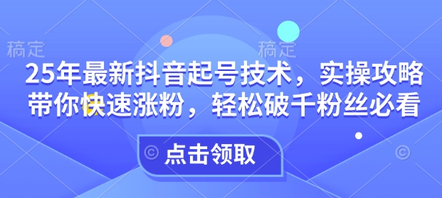 25年最新抖音起号技术，实操攻略带你快速涨粉，轻松破千粉丝必看-久久资源库
