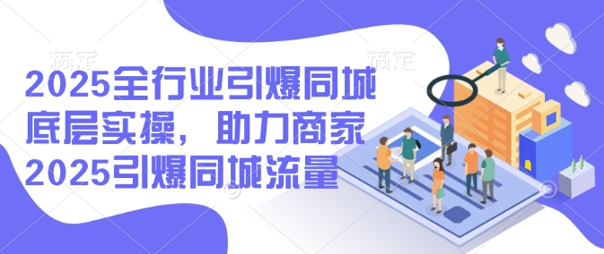 2025全行业引爆同城底层实操，助力商家2025引爆同城流量-久久资源库