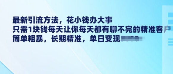 最新引流方法，花小钱办大事，只需1块钱每天让你每天都有聊不完的精准客户 简单粗暴，长期精准-久久资源库