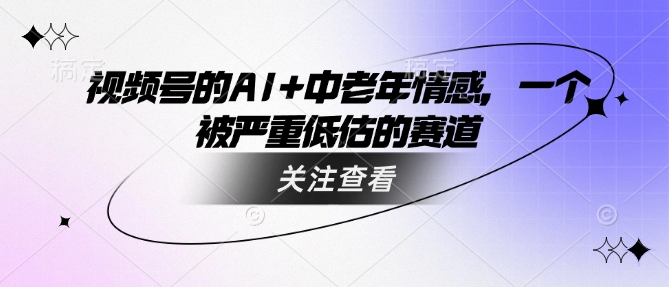 视频号的AI+中老年情感，一个被严重低估的赛道-久久资源库