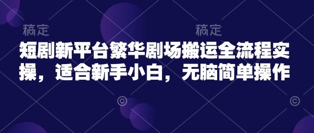 短剧新平台繁华剧场搬运全流程实操，适合新手小白，无脑简单操作-久久资源库
