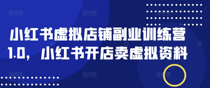 小红书虚拟店铺副业训练营1.0，小红书开店卖虚拟资料-久久资源库