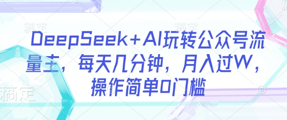 DeepSeek+AI玩转公众号流量主，每天几分钟，月入过W，操作简单0门槛-久久资源库