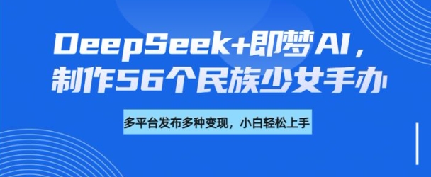 DeepSeek+即梦AI，制作56个民族少女手办，附详细教程+变现方向-久久资源库