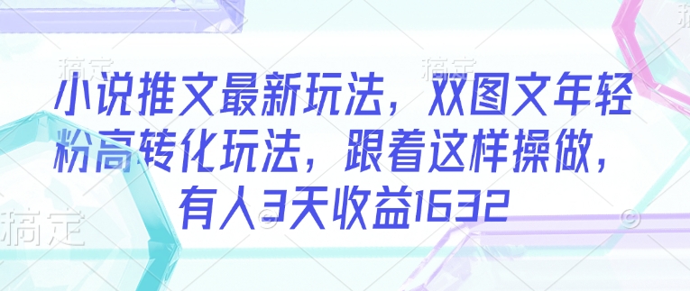 小说推文最新玩法，双图文年轻粉高转化玩法，跟着这样操做，有人3天收益1632-久久资源库