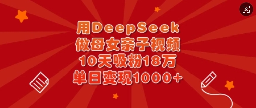 用DeepSeek做母女亲子视频，10天吸粉18万，单日变现多张-久久资源库
