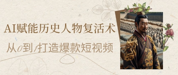 AI赋能历史人物复活术：从0到1打造爆款短视频，7天涨粉10W，小白也能月入过1W-久久资源库