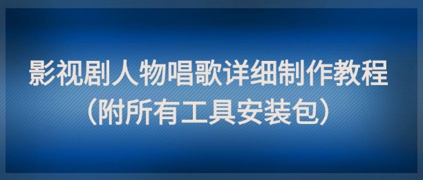 影视剧人物唱歌详细制作教程，点赞量动辄几十W（附所有工具安装包）-久久资源库