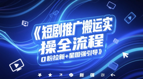 短剧推广搬运实操全流程，0粉拉新+星图强引导-久久资源库