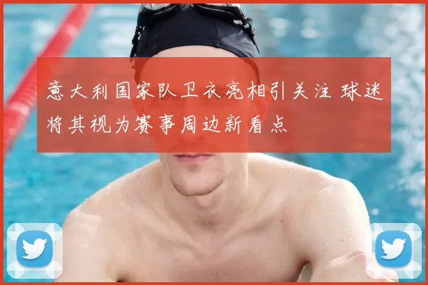 意大利国家队卫衣亮相引关注 球迷将其视为赛事周边新看点