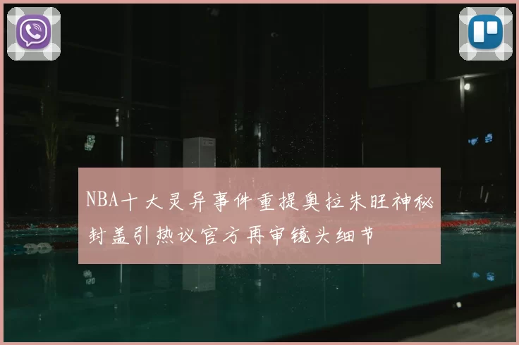 NBA十大灵异事件重提奥拉朱旺神秘封盖引热议官方再审镜头细节