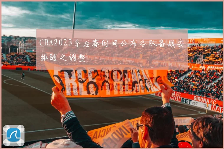 CBA2023季后赛时间公布各队备战安排随之调整