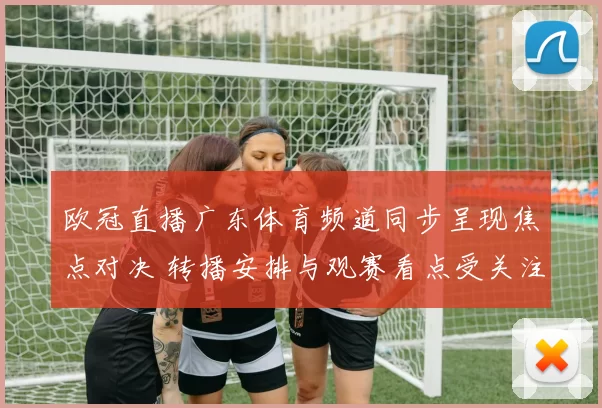 欧冠直播广东体育频道同步呈现焦点对决 转播安排与观赛看点受关注