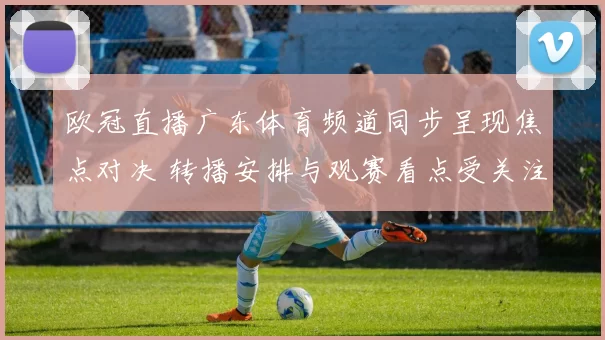 欧冠直播广东体育频道同步呈现焦点对决 转播安排与观赛看点受关注