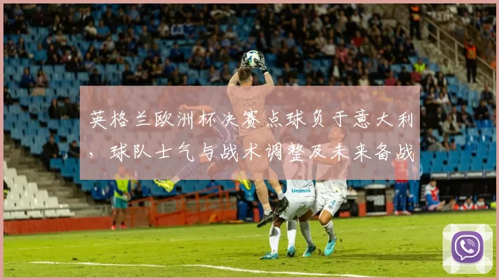 英格兰欧洲杯决赛点球负于意大利，球队士气与战术调整及未来备战成关注点