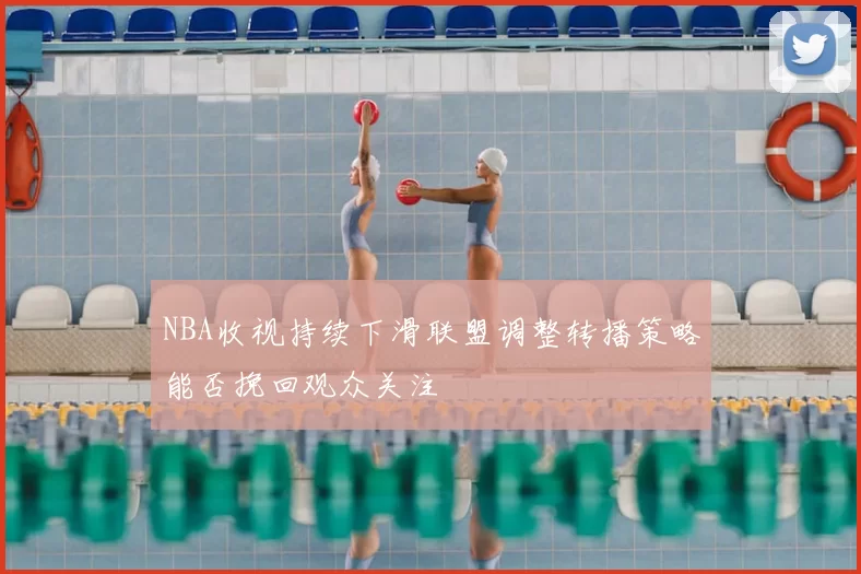 NBA收视持续下滑联盟调整转播策略能否挽回观众关注