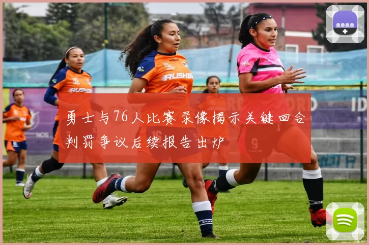 勇士与76人比赛录像揭示关键回合判罚争议后续报告出炉