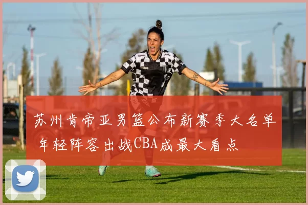 苏州肯帝亚男篮公布新赛季大名单 年轻阵容出战CBA成最大看点