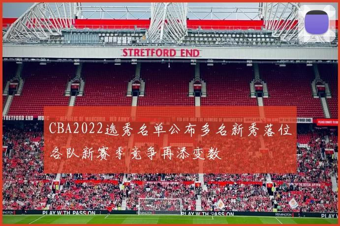 CBA2022选秀名单公布多名新秀落位各队新赛季竞争再添变数