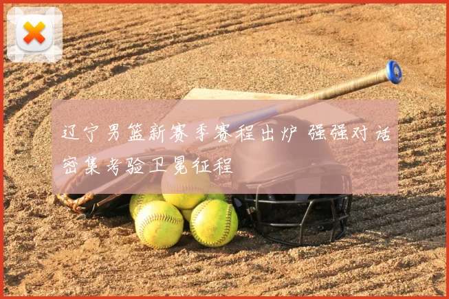 辽宁男篮新赛季赛程出炉 强强对话密集考验卫冕征程