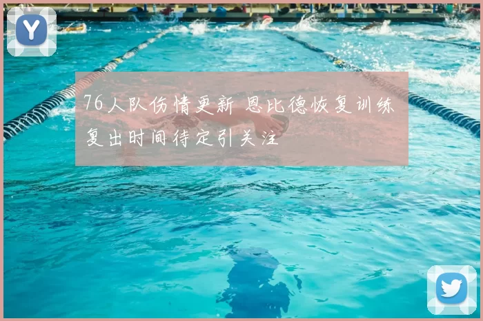 76人队伤情更新 恩比德恢复训练 复出时间待定引关注