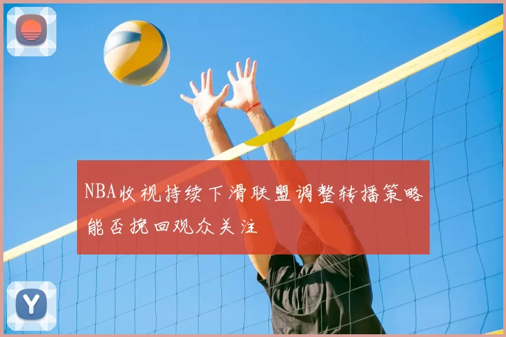 NBA收视持续下滑联盟调整转播策略能否挽回观众关注