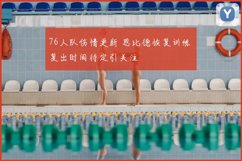 76人队伤情更新 恩比德恢复训练 复出时间待定引关注