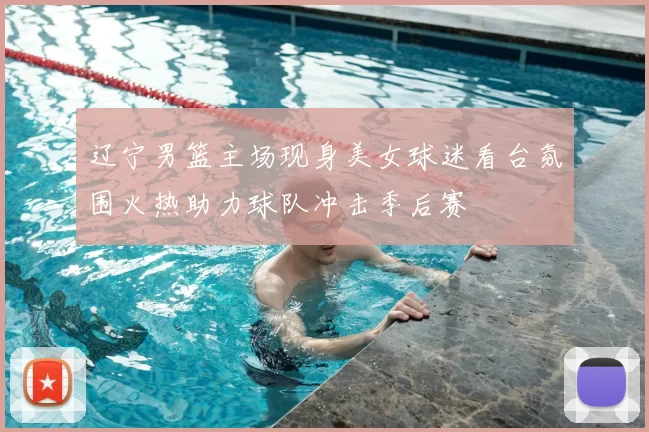 辽宁男篮主场现身美女球迷看台氛围火热助力球队冲击季后赛