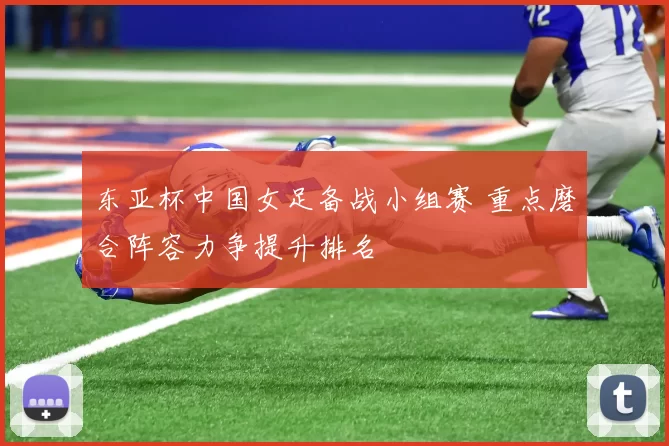 东亚杯中国女足备战小组赛 重点磨合阵容力争提升排名