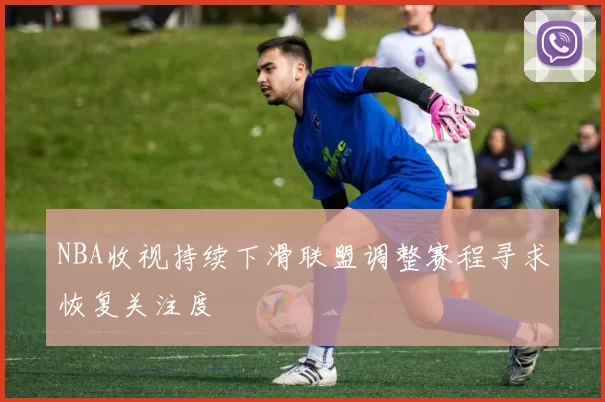 NBA收视持续下滑联盟调整赛程寻求恢复关注度