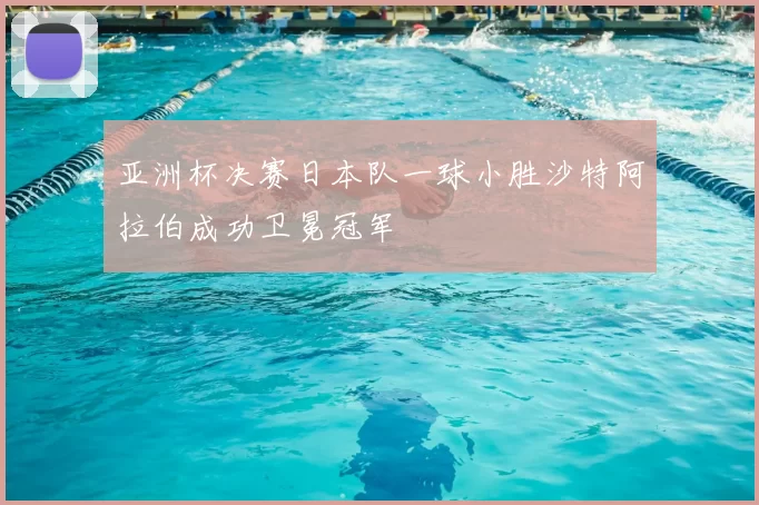 亚洲杯决赛日本队一球小胜沙特阿拉伯成功卫冕冠军