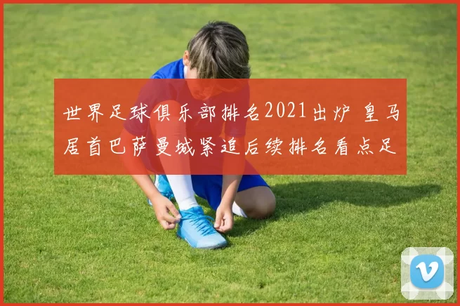 世界足球俱乐部排名2021出炉 皇马居首巴萨曼城紧追后续排名看点足够