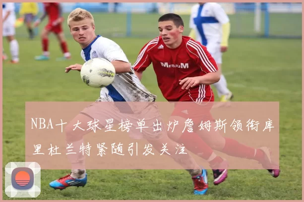 NBA十大球星榜单出炉詹姆斯领衔库里杜兰特紧随引发关注