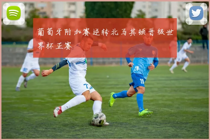 葡萄牙附加赛逆转北马其顿晋级世界杯正赛