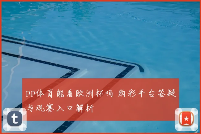 pp体育能看欧洲杯吗 购彩平台答疑与观赛入口解析