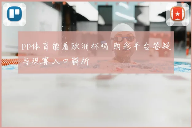pp体育能看欧洲杯吗 购彩平台答疑与观赛入口解析
