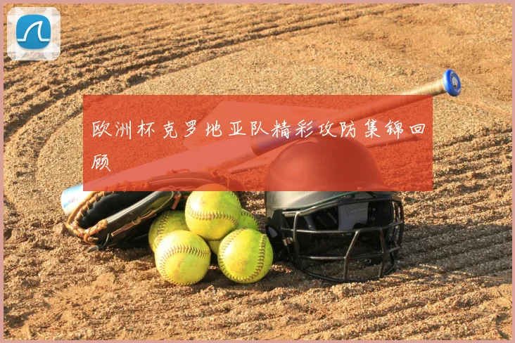 欧洲杯克罗地亚队精彩攻防集锦回顾
