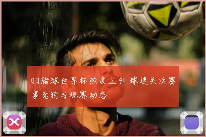 qq赌球世界杯热度上升 球迷关注赛事竞猜与观赛动态