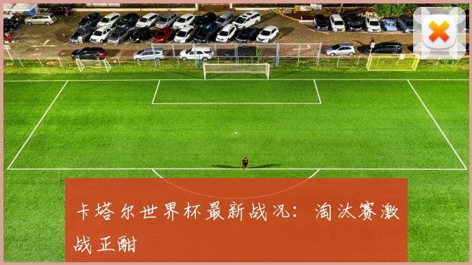 卡塔尔世界杯最新战况:淘汰赛激战正酣