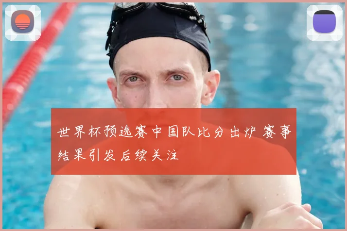 世界杯预选赛中国队比分出炉 赛事结果引发后续关注