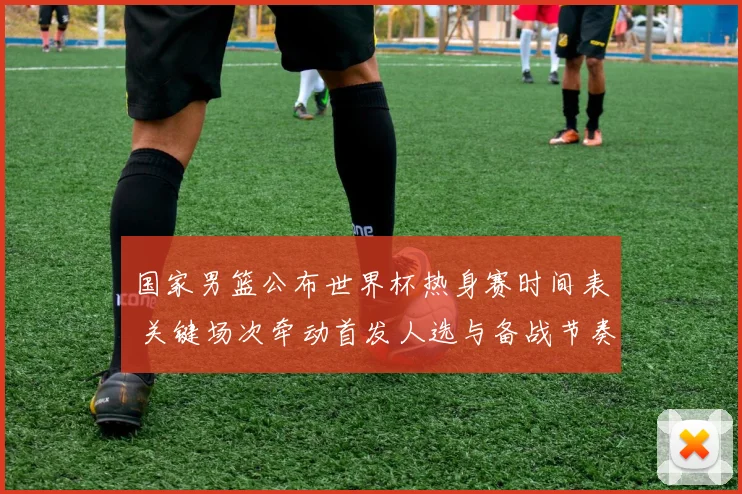 国家男篮公布世界杯热身赛时间表 关键场次牵动首发人选与备战节奏