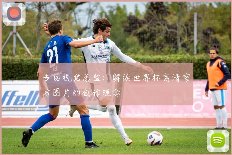 专访视觉总监:解读世界杯高清官方图片的创作理念