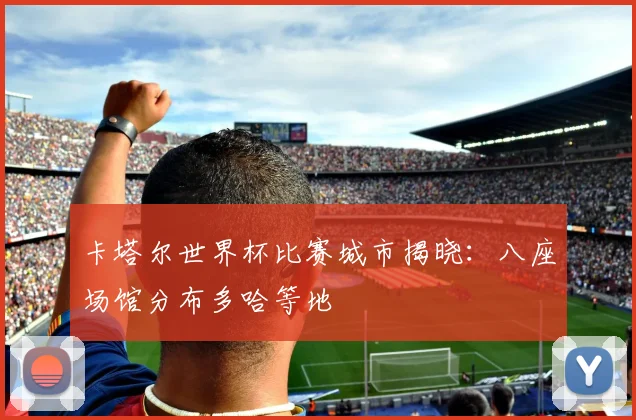 卡塔尔世界杯比赛城市揭晓:八座场馆分布多哈等地