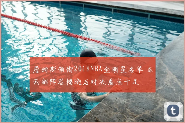 詹姆斯领衔2018NBA全明星名单 东西部阵容揭晓后对决看点十足