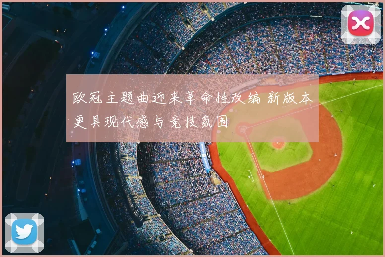 欧冠主题曲迎来革命性改编 新版本更具现代感与竞技氛围